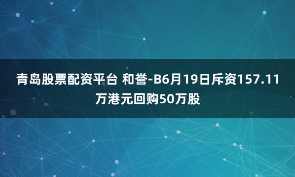 青岛股票配资平台 和誉-B6月19日斥资157.11万港元回购50万股