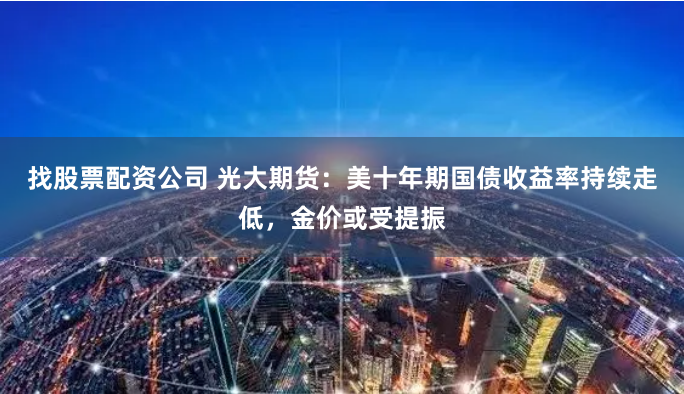 找股票配资公司 光大期货：美十年期国债收益率持续走低，金价或受提振