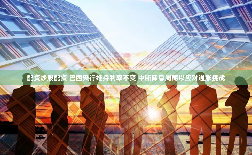 配资炒股配资 巴西央行维持利率不变 中断降息周期以应对通胀挑战