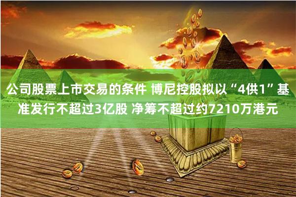公司股票上市交易的条件 博尼控股拟以“4供1”基准发行不超过3亿股 净筹不超过约7210万港元
