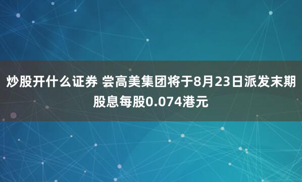 炒股开什么证券 尝高美集团将于8月23日派发末期股息每股0.074港元