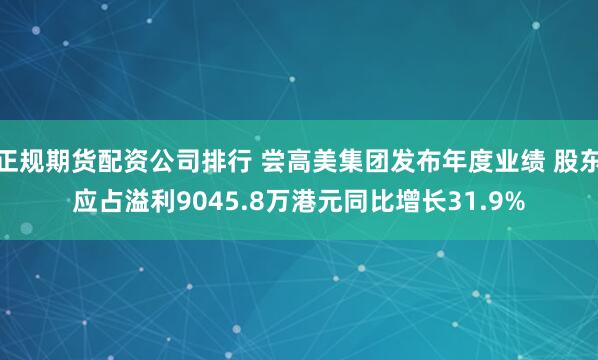 正规期货配资公司排行 尝高美集团发布年度业绩 股东应占溢利9045.8万港元同比增长31.9%