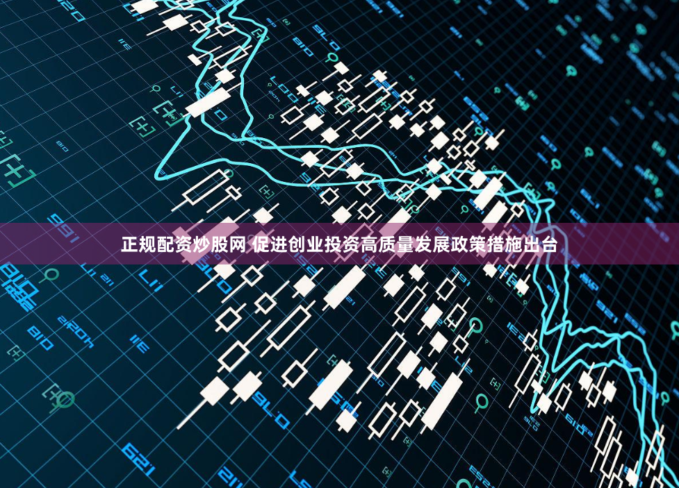 正规配资炒股网 促进创业投资高质量发展政策措施出台