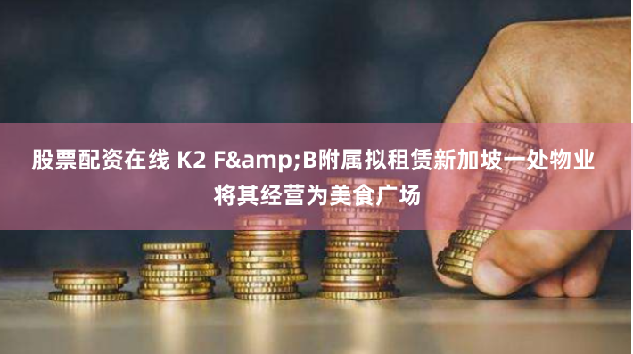股票配资在线 K2 F&B附属拟租赁新加坡一处物业 将其经营为美食广场