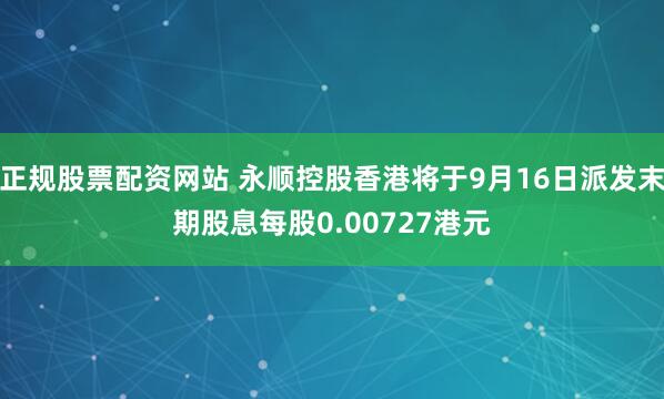 正规股票配资网站 永顺控股香港将于9月16日派发末期股息每股0.00727港元
