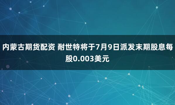 内蒙古期货配资 耐世特将于7月9日派发末期股息每股0.003美元