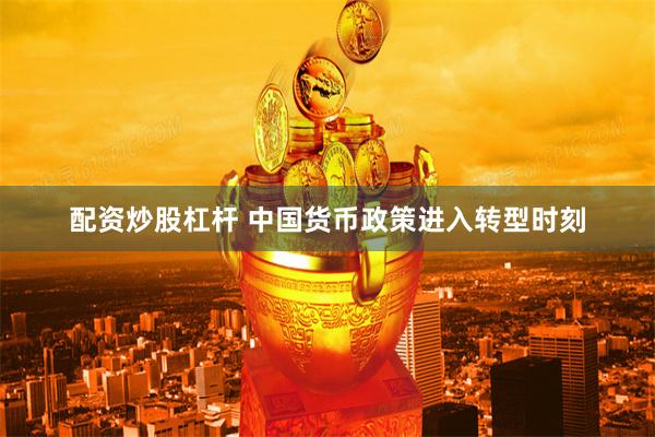 配资炒股杠杆 中国货币政策进入转型时刻