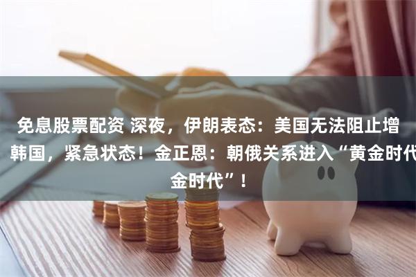 免息股票配资 深夜，伊朗表态：美国无法阻止增产！韩国，紧急状态！金正恩：朝俄关系进入“黄金时代”！