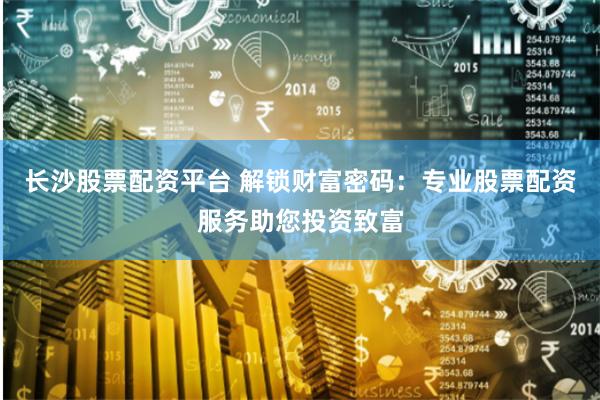 长沙股票配资平台 解锁财富密码：专业股票配资服务助您投资致富