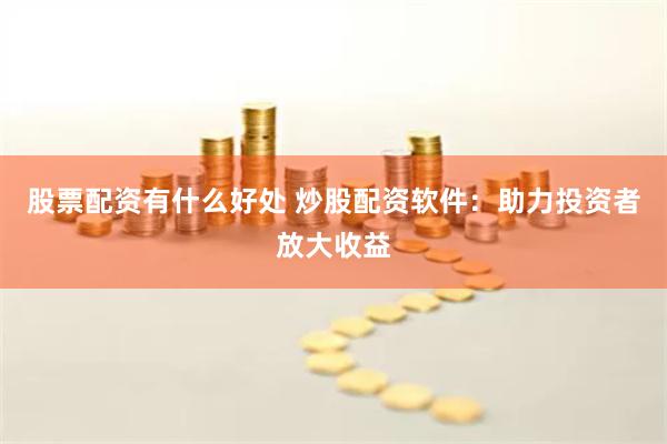 股票配资有什么好处 炒股配资软件：助力投资者放大收益