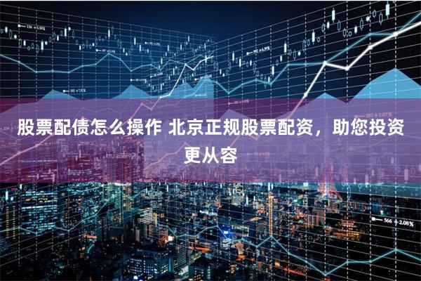 股票配债怎么操作 北京正规股票配资，助您投资更从容