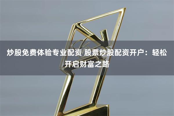 炒股免费体验专业配资 股票炒股配资开户：轻松开启财富之路
