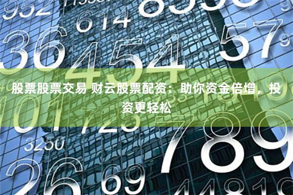 股票股票交易 财云股票配资：助你资金倍增，投资更轻松