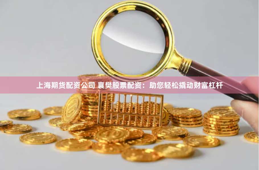 上海期货配资公司 襄樊股票配资：助您轻松撬动财富杠杆