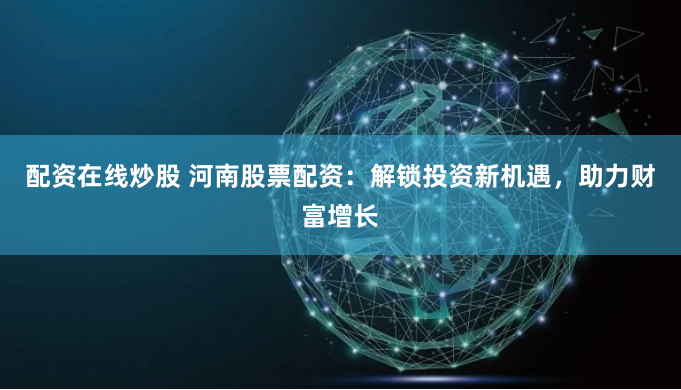 配资在线炒股 河南股票配资：解锁投资新机遇，助力财富增长