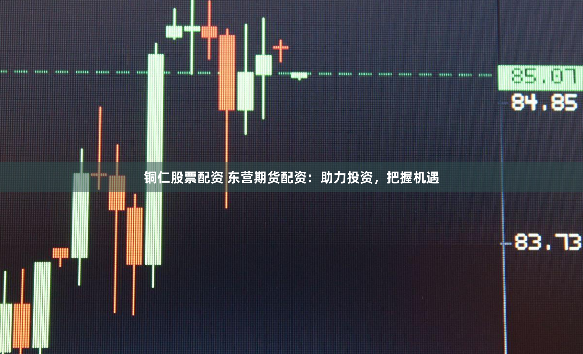 铜仁股票配资 东营期货配资：助力投资，把握机遇