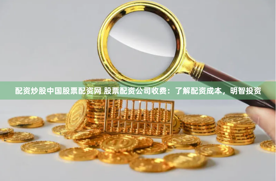 配资炒股中国股票配资网 股票配资公司收费：了解配资成本，明智投资
