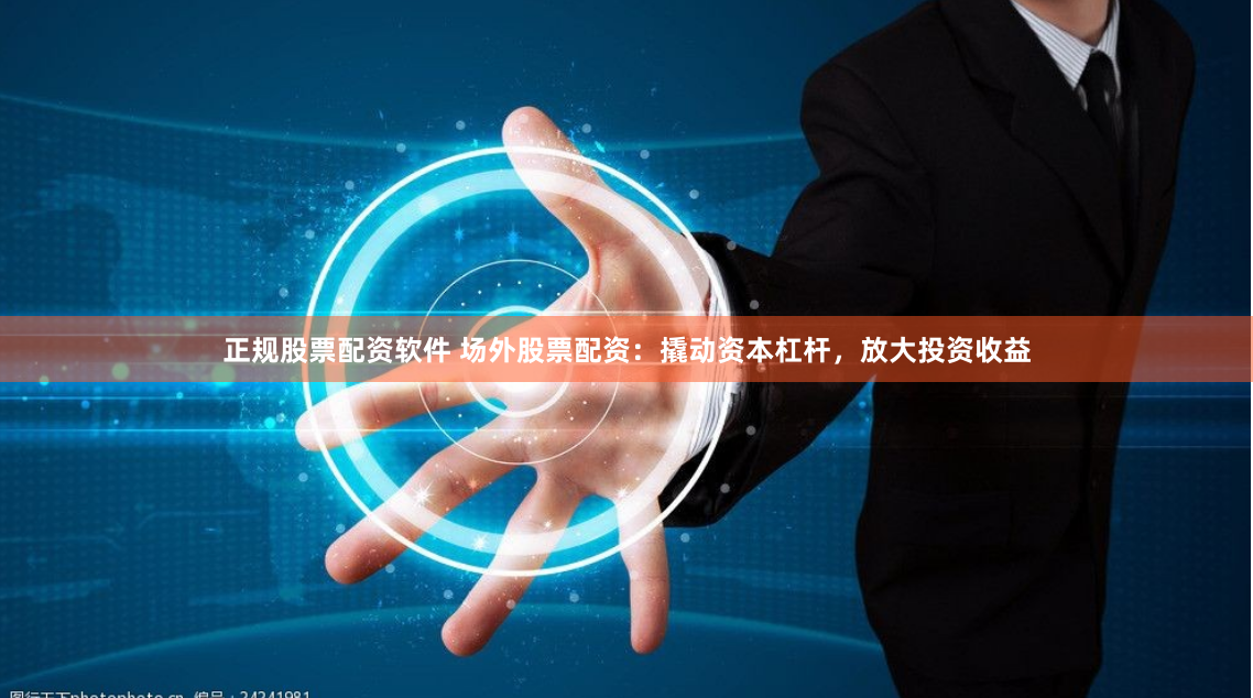正规股票配资软件 场外股票配资：撬动资本杠杆，放大投资收益