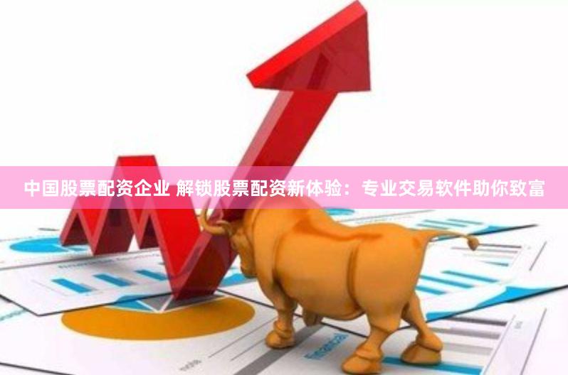 中国股票配资企业 解锁股票配资新体验：专业交易软件助你致富