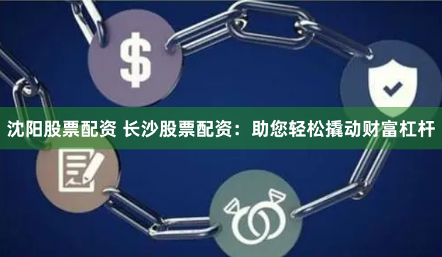 沈阳股票配资 长沙股票配资：助您轻松撬动财富杠杆