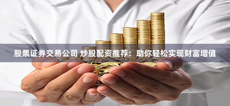 股票证券交易公司 炒股配资推荐：助你轻松实现财富增值