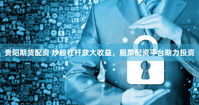 贵阳期货配资 炒股杠杆放大收益，股票配资平台助力投资