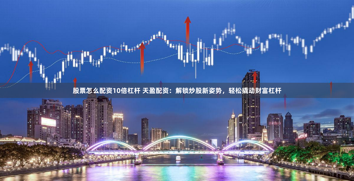 股票怎么配资10倍杠杆 天盈配资：解锁炒股新姿势，轻松撬动财富杠杆