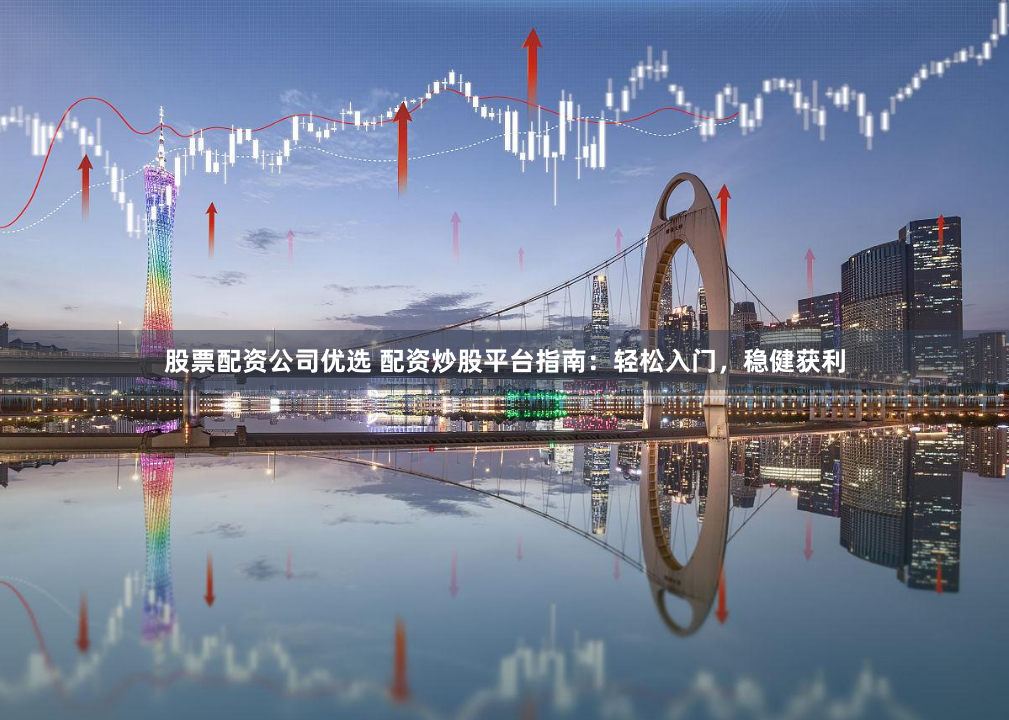 股票配资公司优选 配资炒股平台指南：轻松入门，稳健获利