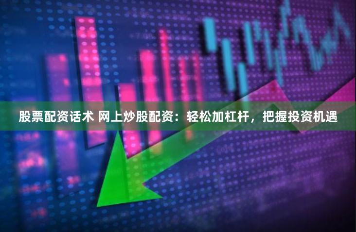 股票配资话术 网上炒股配资：轻松加杠杆，把握投资机遇