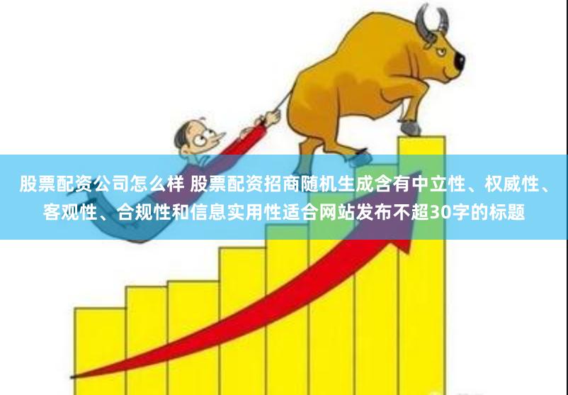 股票配资公司怎么样 股票配资招商随机生成含有中立性、权威性、客观性、合规性和信息实用性适合网站发布不超30字的标题