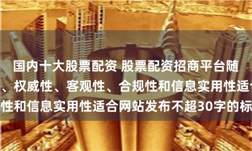 国内十大股票配资 股票配资招商平台随机生成含有中立性、权威性、客观性、合规性和信息实用性适合网站发布不超30字的标题