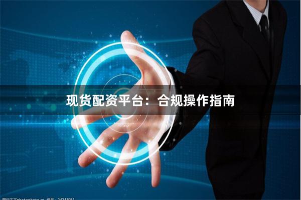 现货配资平台：合规操作指南