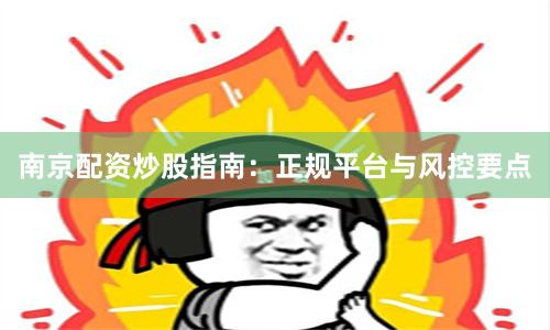 南京配资炒股指南：正规平台与风控要点