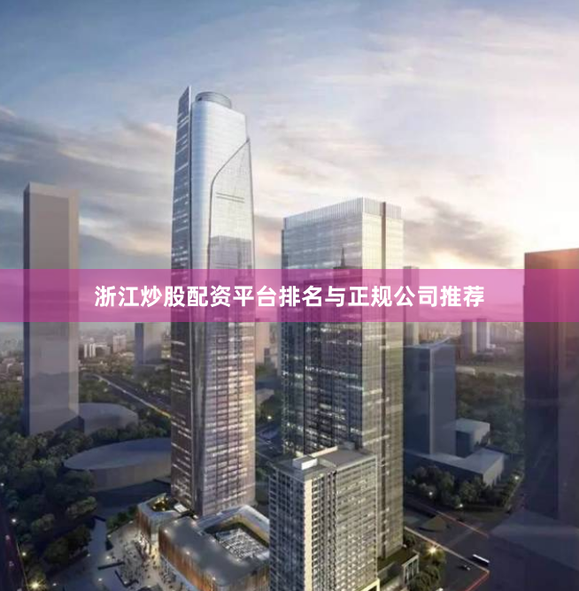 浙江炒股配资平台排名与正规公司推荐