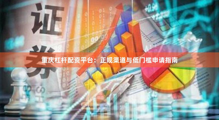 重庆杠杆配资平台：正规渠道与低门槛申请指南