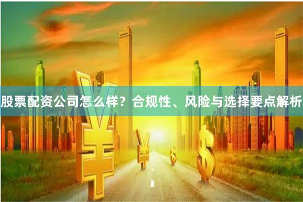 股票配资公司怎么样？合规性、风险与选择要点解析