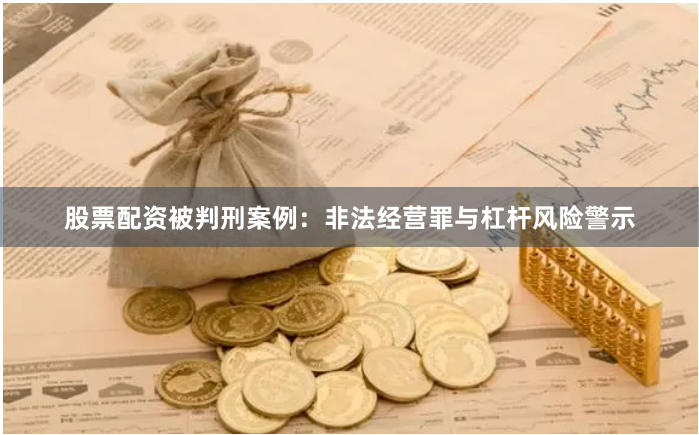股票配资被判刑案例：非法经营罪与杠杆风险警示