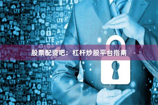 股票配资吧：杠杆炒股平台指南