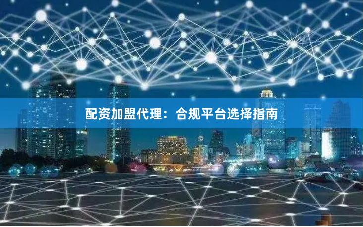 配资加盟代理：合规平台选择指南
