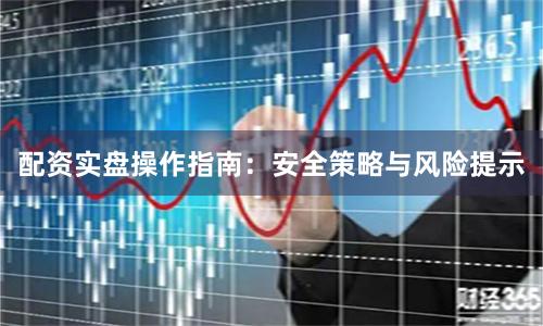 配资实盘操作指南：安全策略与风险提示