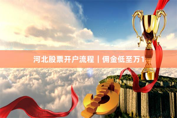 河北股票开户流程｜佣金低至万1