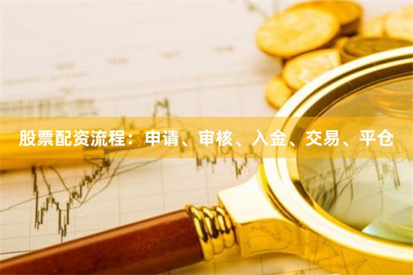 股票配资流程：申请、审核、入金、交易、平仓