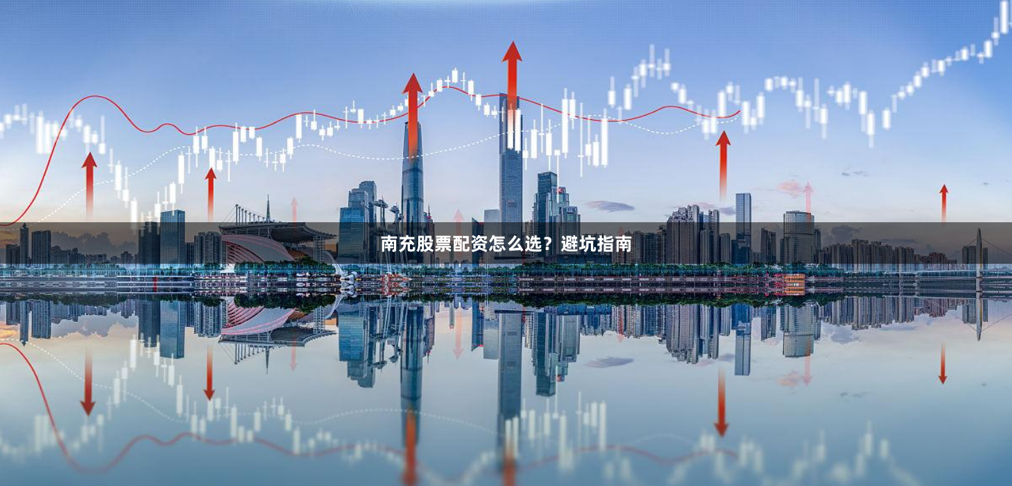 南充股票配资怎么选？避坑指南