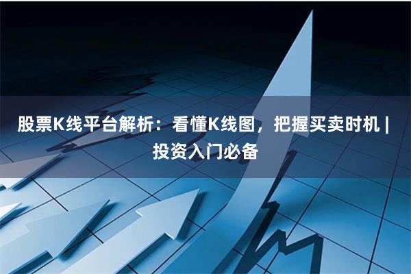 股票K线平台解析：看懂K线图，把握买卖时机 | 投资入门必备