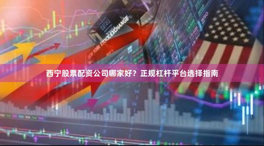 西宁股票配资公司哪家好？正规杠杆平台选择指南