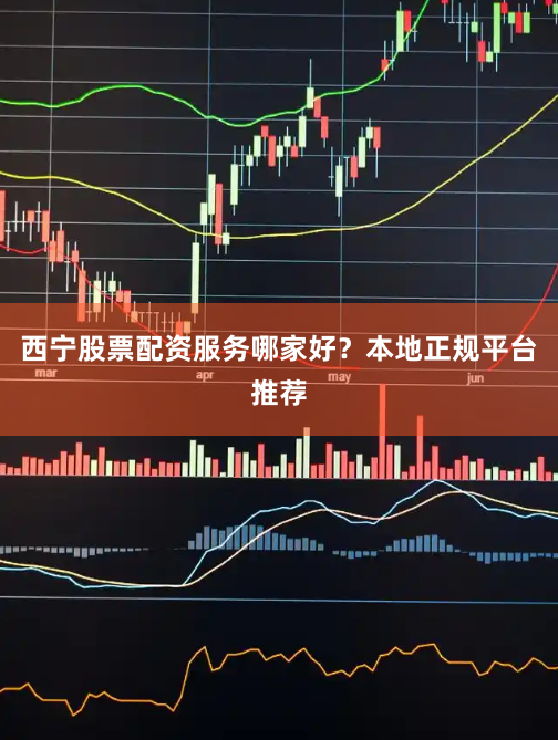 西宁股票配资服务哪家好？本地正规平台推荐