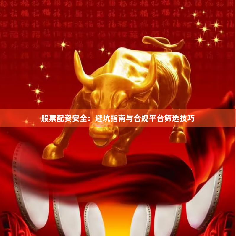 股票配资安全：避坑指南与合规平台筛选技巧