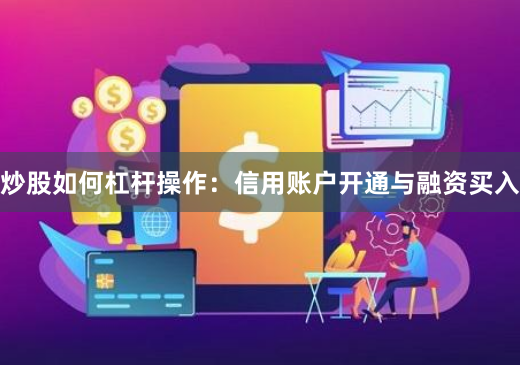 炒股如何杠杆操作：信用账户开通与融资买入