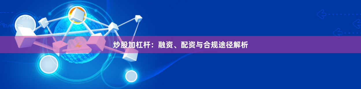 炒股加杠杆：融资、配资与合规途径解析