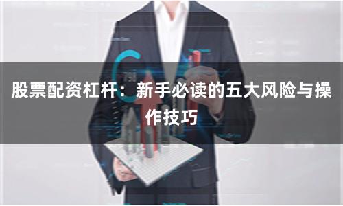 股票配资杠杆：新手必读的五大风险与操作技巧